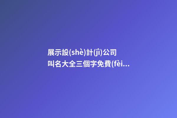 展示設(shè)計(jì)公司叫名大全三個字免費(fèi) 哪類適合借鑒